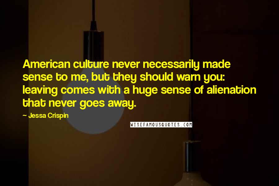 Jessa Crispin Quotes: American culture never necessarily made sense to me, but they should warn you: leaving comes with a huge sense of alienation that never goes away.