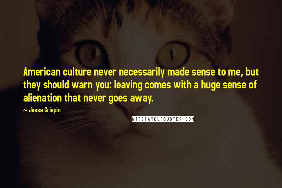 Jessa Crispin Quotes: American culture never necessarily made sense to me, but they should warn you: leaving comes with a huge sense of alienation that never goes away.