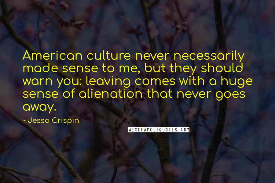 Jessa Crispin Quotes: American culture never necessarily made sense to me, but they should warn you: leaving comes with a huge sense of alienation that never goes away.