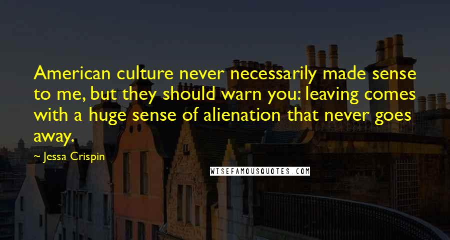 Jessa Crispin Quotes: American culture never necessarily made sense to me, but they should warn you: leaving comes with a huge sense of alienation that never goes away.
