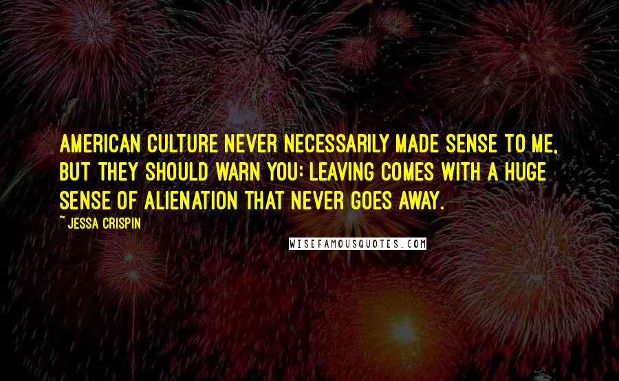 Jessa Crispin Quotes: American culture never necessarily made sense to me, but they should warn you: leaving comes with a huge sense of alienation that never goes away.