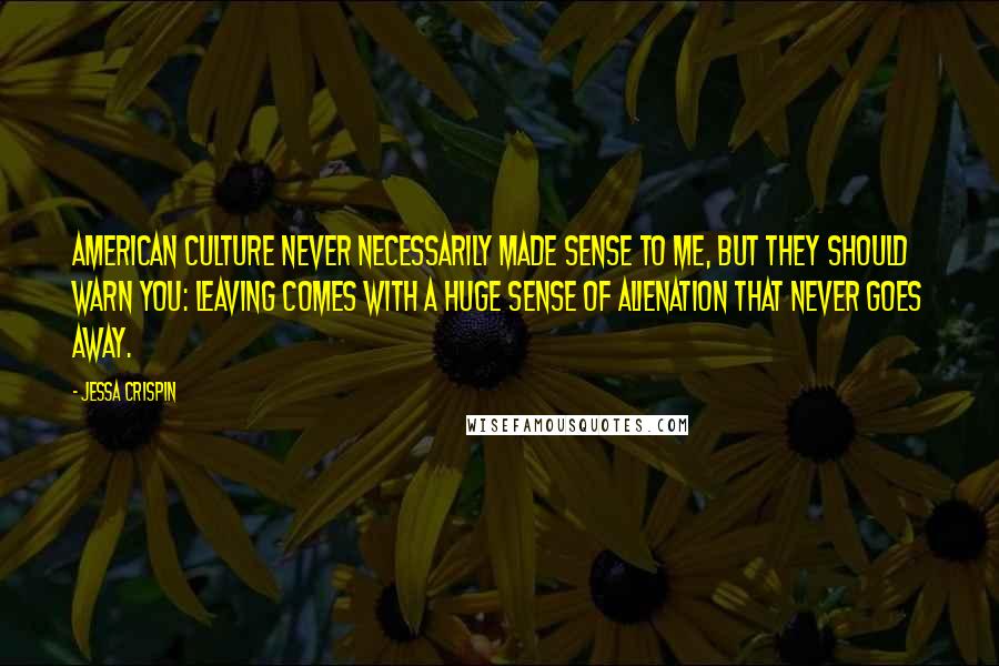 Jessa Crispin Quotes: American culture never necessarily made sense to me, but they should warn you: leaving comes with a huge sense of alienation that never goes away.