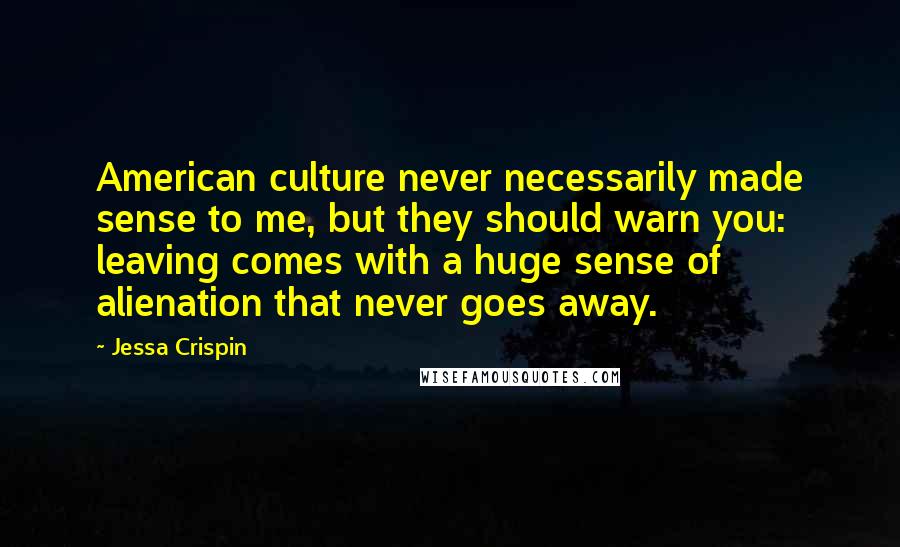 Jessa Crispin Quotes: American culture never necessarily made sense to me, but they should warn you: leaving comes with a huge sense of alienation that never goes away.