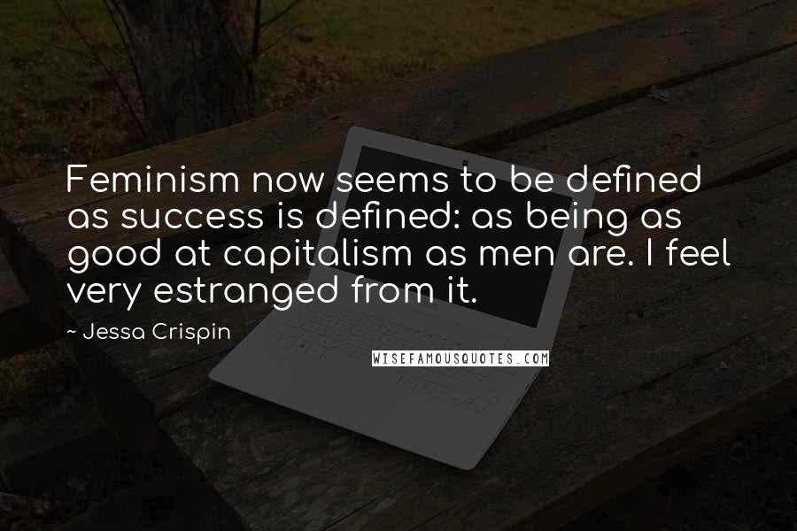 Jessa Crispin Quotes: Feminism now seems to be defined as success is defined: as being as good at capitalism as men are. I feel very estranged from it.