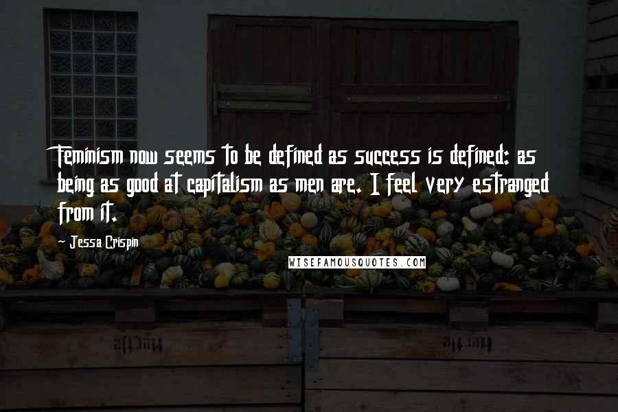 Jessa Crispin Quotes: Feminism now seems to be defined as success is defined: as being as good at capitalism as men are. I feel very estranged from it.