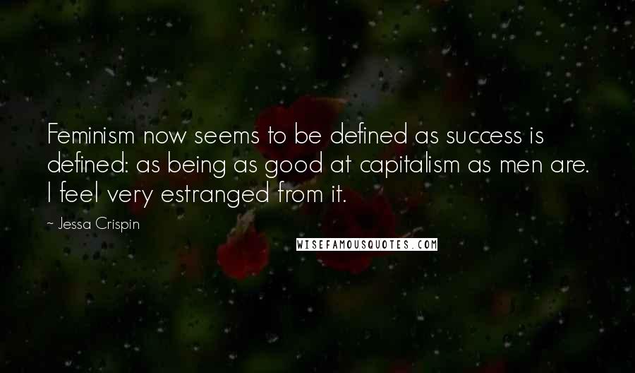 Jessa Crispin Quotes: Feminism now seems to be defined as success is defined: as being as good at capitalism as men are. I feel very estranged from it.