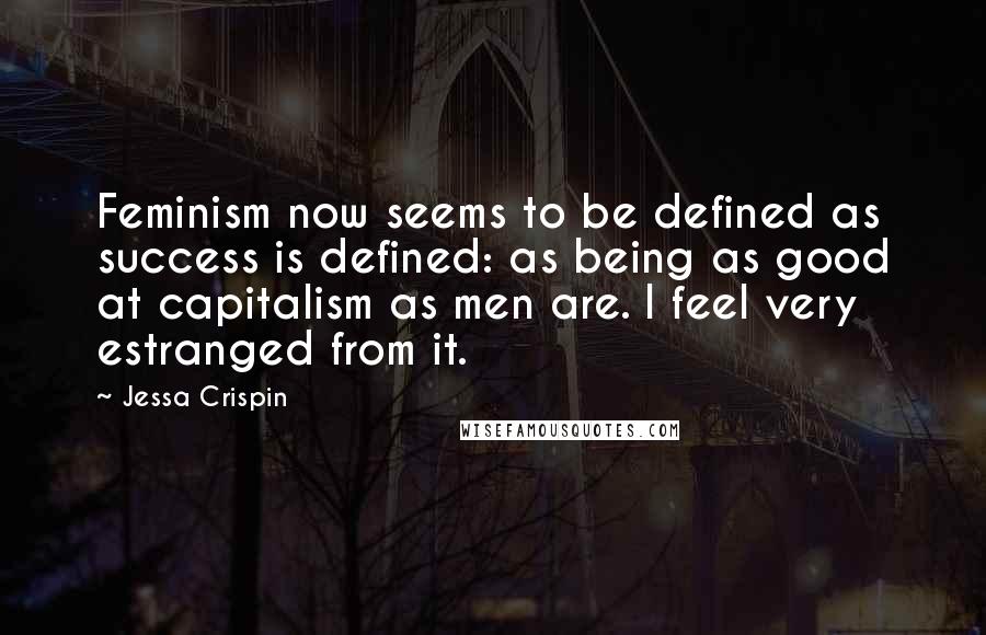Jessa Crispin Quotes: Feminism now seems to be defined as success is defined: as being as good at capitalism as men are. I feel very estranged from it.