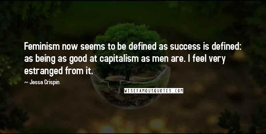 Jessa Crispin Quotes: Feminism now seems to be defined as success is defined: as being as good at capitalism as men are. I feel very estranged from it.