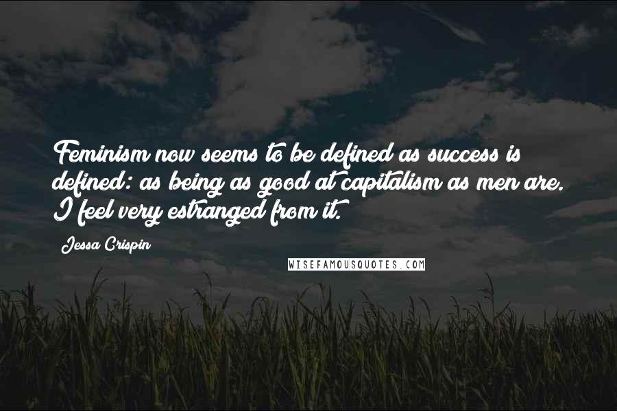 Jessa Crispin Quotes: Feminism now seems to be defined as success is defined: as being as good at capitalism as men are. I feel very estranged from it.