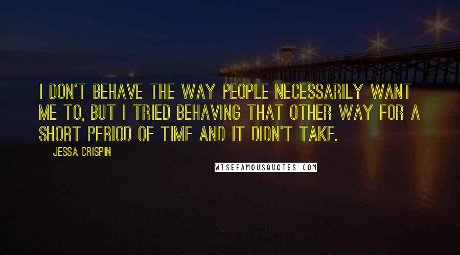 Jessa Crispin Quotes: I don't behave the way people necessarily want me to, but I tried behaving that other way for a short period of time and it didn't take.