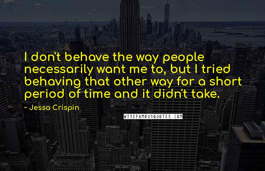 Jessa Crispin Quotes: I don't behave the way people necessarily want me to, but I tried behaving that other way for a short period of time and it didn't take.