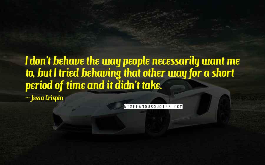 Jessa Crispin Quotes: I don't behave the way people necessarily want me to, but I tried behaving that other way for a short period of time and it didn't take.