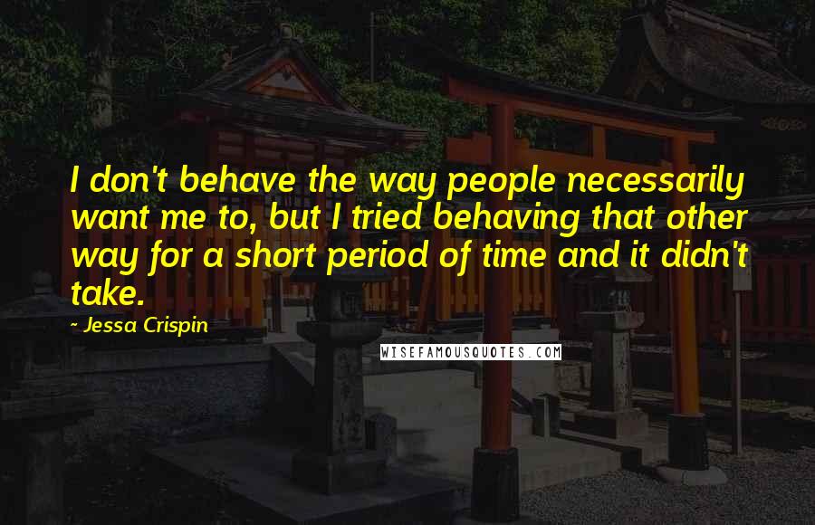 Jessa Crispin Quotes: I don't behave the way people necessarily want me to, but I tried behaving that other way for a short period of time and it didn't take.