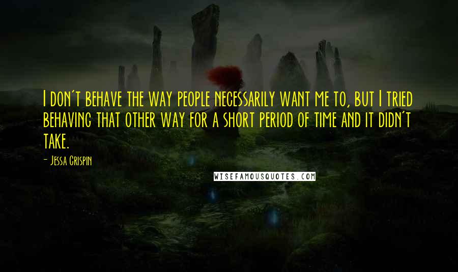 Jessa Crispin Quotes: I don't behave the way people necessarily want me to, but I tried behaving that other way for a short period of time and it didn't take.