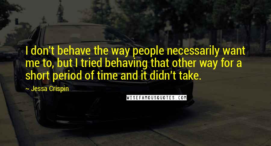 Jessa Crispin Quotes: I don't behave the way people necessarily want me to, but I tried behaving that other way for a short period of time and it didn't take.