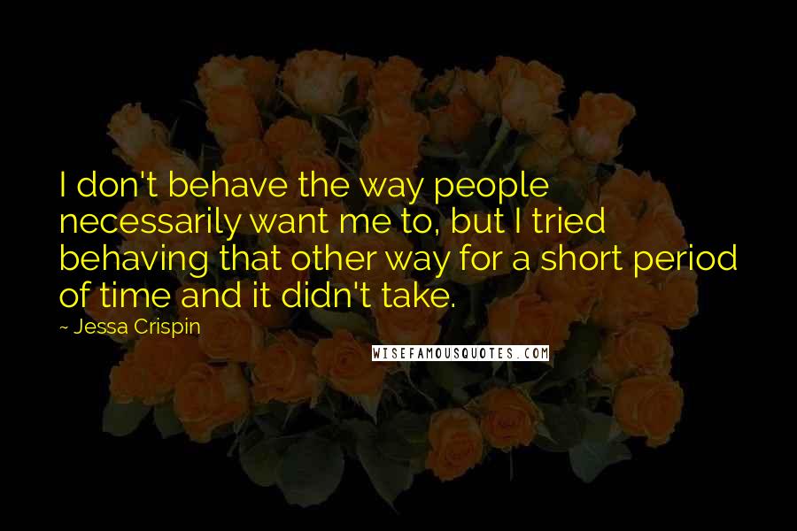 Jessa Crispin Quotes: I don't behave the way people necessarily want me to, but I tried behaving that other way for a short period of time and it didn't take.