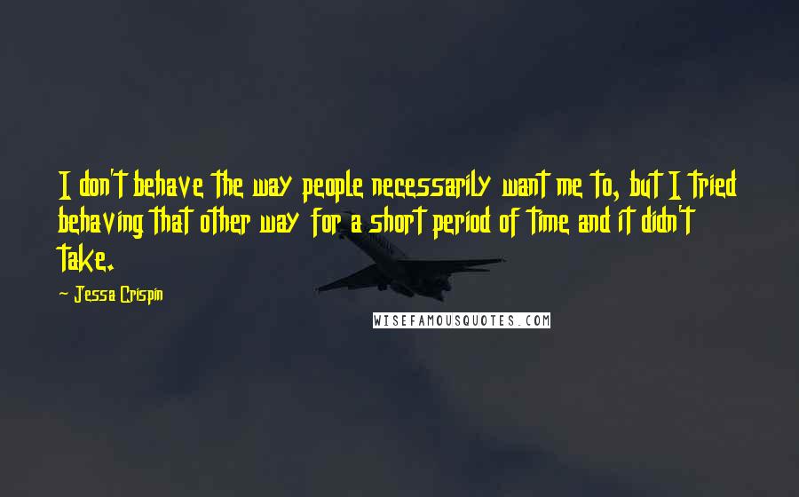 Jessa Crispin Quotes: I don't behave the way people necessarily want me to, but I tried behaving that other way for a short period of time and it didn't take.