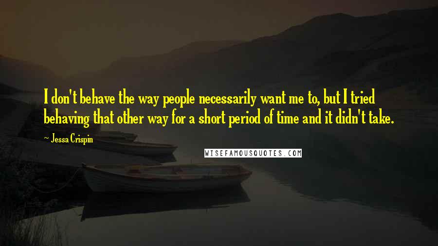 Jessa Crispin Quotes: I don't behave the way people necessarily want me to, but I tried behaving that other way for a short period of time and it didn't take.