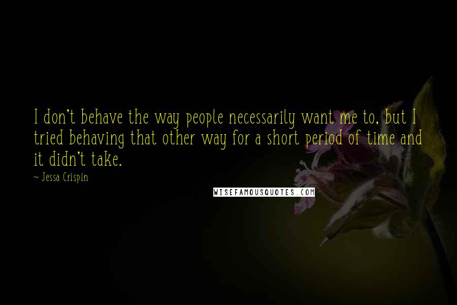 Jessa Crispin Quotes: I don't behave the way people necessarily want me to, but I tried behaving that other way for a short period of time and it didn't take.