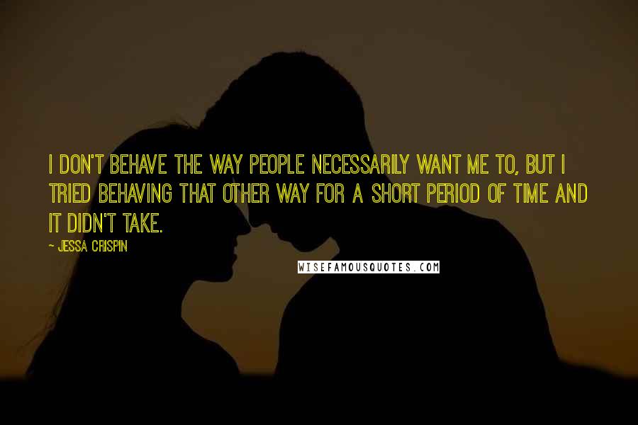 Jessa Crispin Quotes: I don't behave the way people necessarily want me to, but I tried behaving that other way for a short period of time and it didn't take.