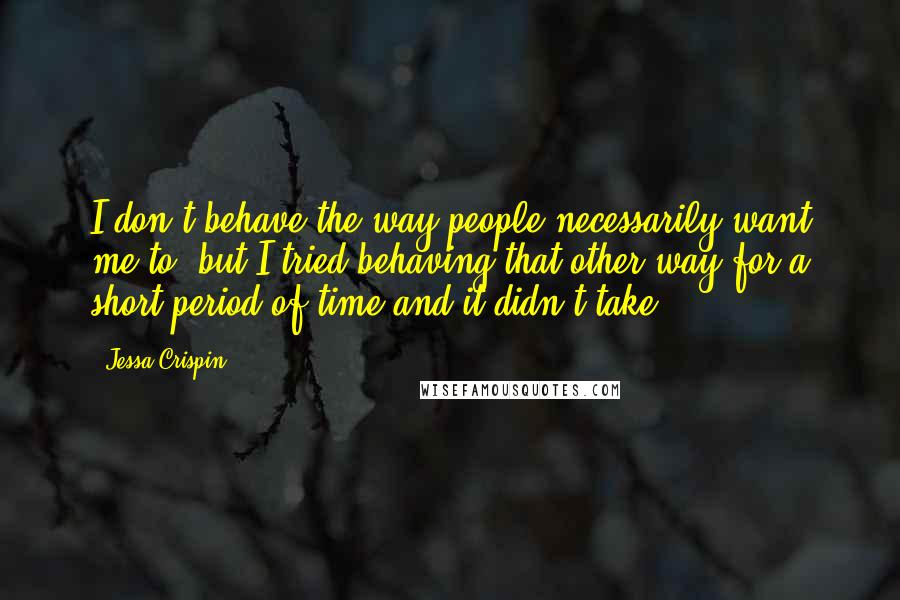 Jessa Crispin Quotes: I don't behave the way people necessarily want me to, but I tried behaving that other way for a short period of time and it didn't take.