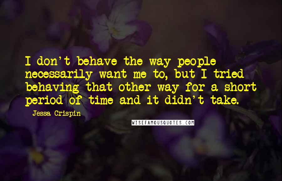 Jessa Crispin Quotes: I don't behave the way people necessarily want me to, but I tried behaving that other way for a short period of time and it didn't take.