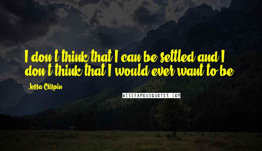 Jessa Crispin Quotes: I don't think that I can be settled and I don't think that I would ever want to be.