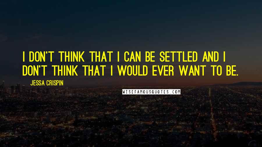 Jessa Crispin Quotes: I don't think that I can be settled and I don't think that I would ever want to be.