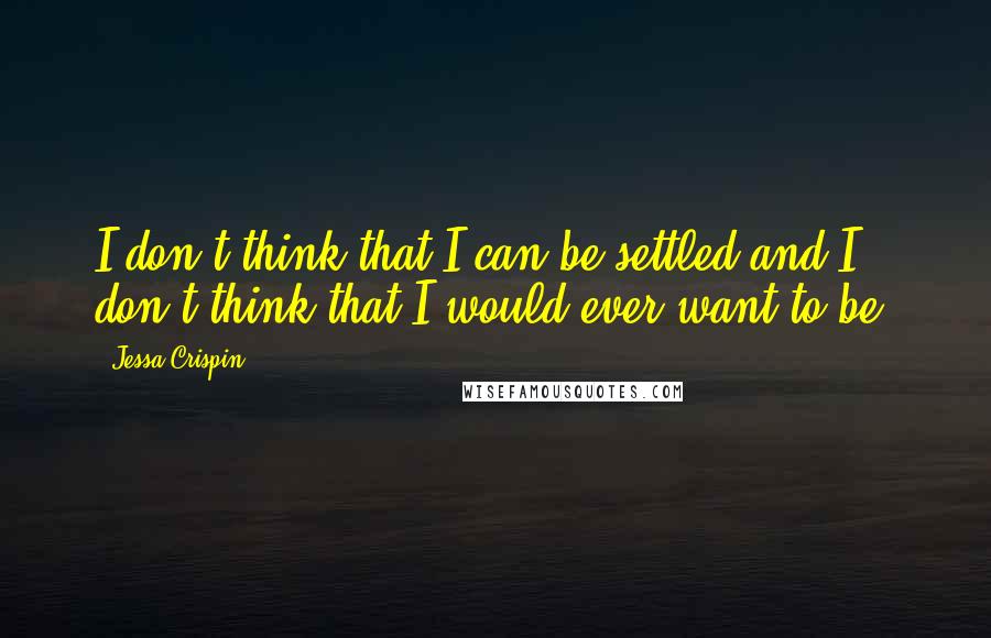 Jessa Crispin Quotes: I don't think that I can be settled and I don't think that I would ever want to be.