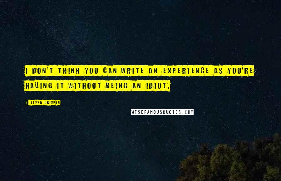 Jessa Crispin Quotes: I don't think you can write an experience as you're having it without being an idiot.