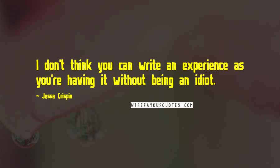 Jessa Crispin Quotes: I don't think you can write an experience as you're having it without being an idiot.