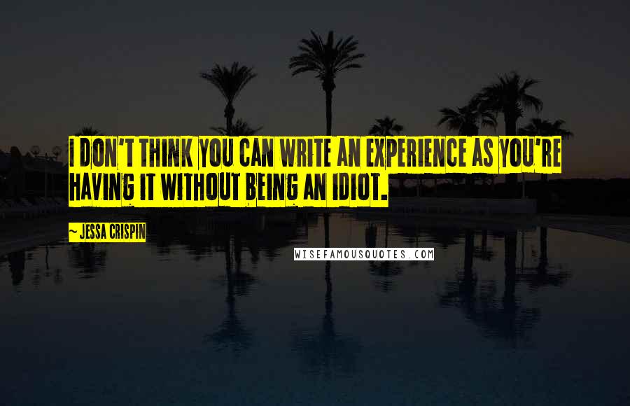 Jessa Crispin Quotes: I don't think you can write an experience as you're having it without being an idiot.