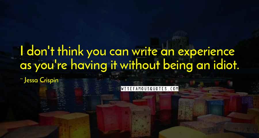 Jessa Crispin Quotes: I don't think you can write an experience as you're having it without being an idiot.