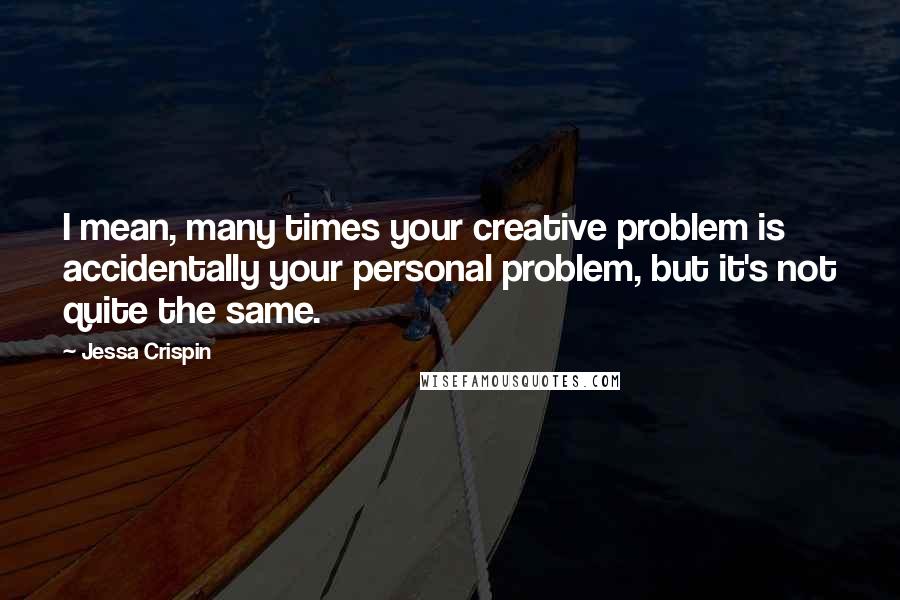 Jessa Crispin Quotes: I mean, many times your creative problem is accidentally your personal problem, but it's not quite the same.