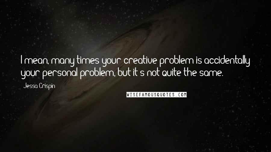 Jessa Crispin Quotes: I mean, many times your creative problem is accidentally your personal problem, but it's not quite the same.