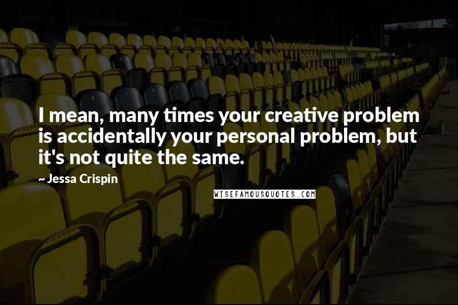 Jessa Crispin Quotes: I mean, many times your creative problem is accidentally your personal problem, but it's not quite the same.