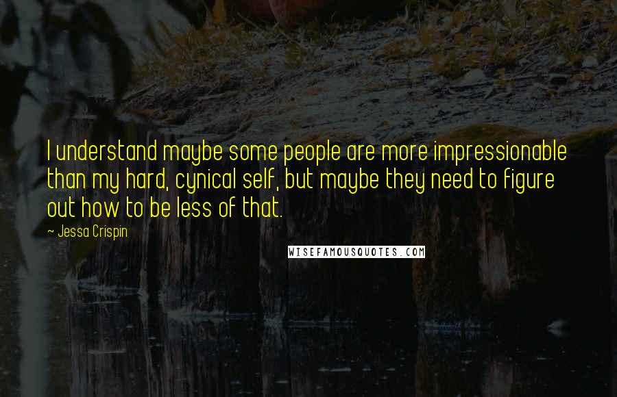 Jessa Crispin Quotes: I understand maybe some people are more impressionable than my hard, cynical self, but maybe they need to figure out how to be less of that.