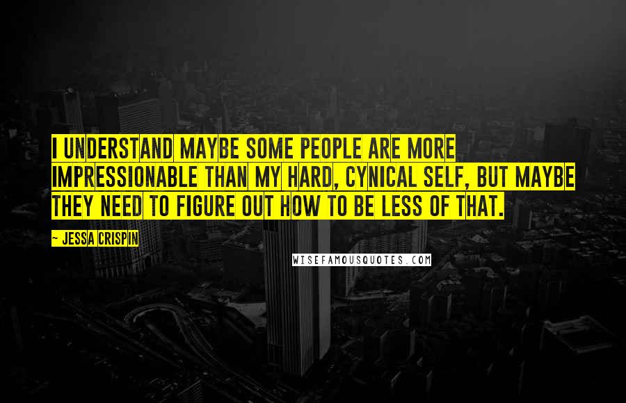 Jessa Crispin Quotes: I understand maybe some people are more impressionable than my hard, cynical self, but maybe they need to figure out how to be less of that.