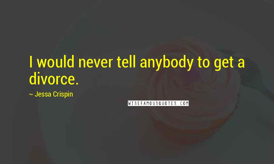 Jessa Crispin Quotes: I would never tell anybody to get a divorce.