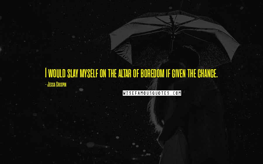 Jessa Crispin Quotes: I would slay myself on the altar of boredom if given the chance.