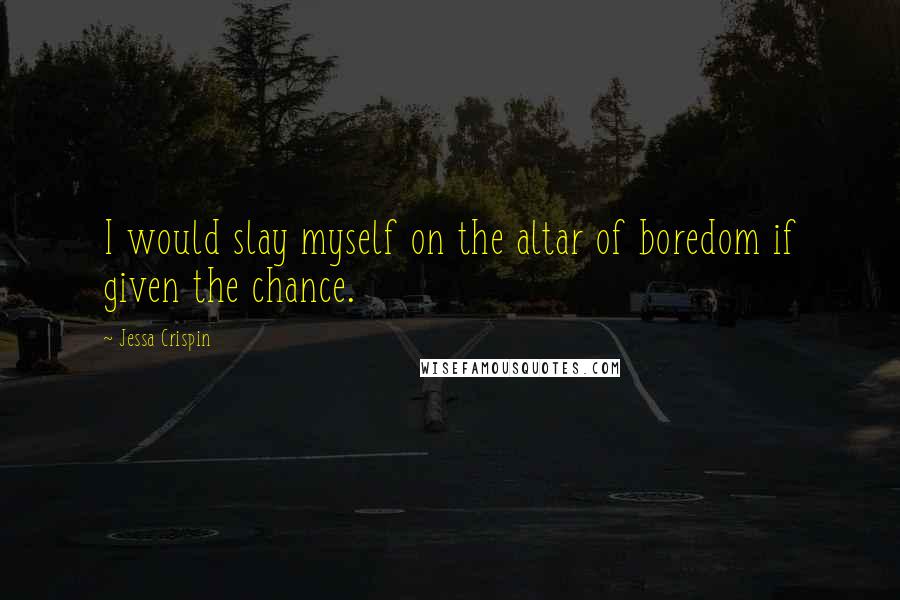 Jessa Crispin Quotes: I would slay myself on the altar of boredom if given the chance.