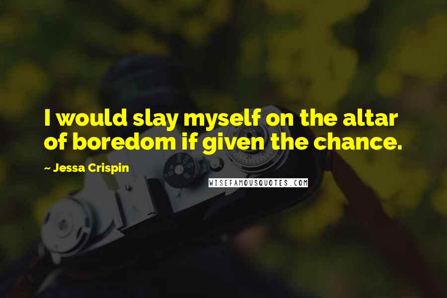 Jessa Crispin Quotes: I would slay myself on the altar of boredom if given the chance.