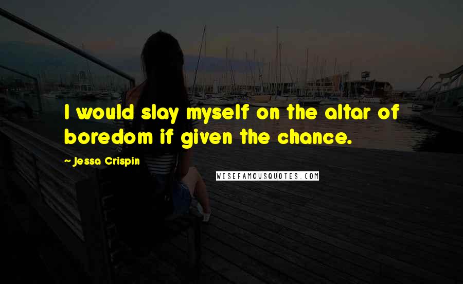 Jessa Crispin Quotes: I would slay myself on the altar of boredom if given the chance.