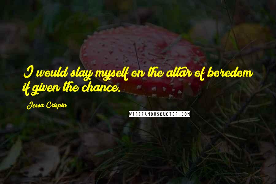 Jessa Crispin Quotes: I would slay myself on the altar of boredom if given the chance.