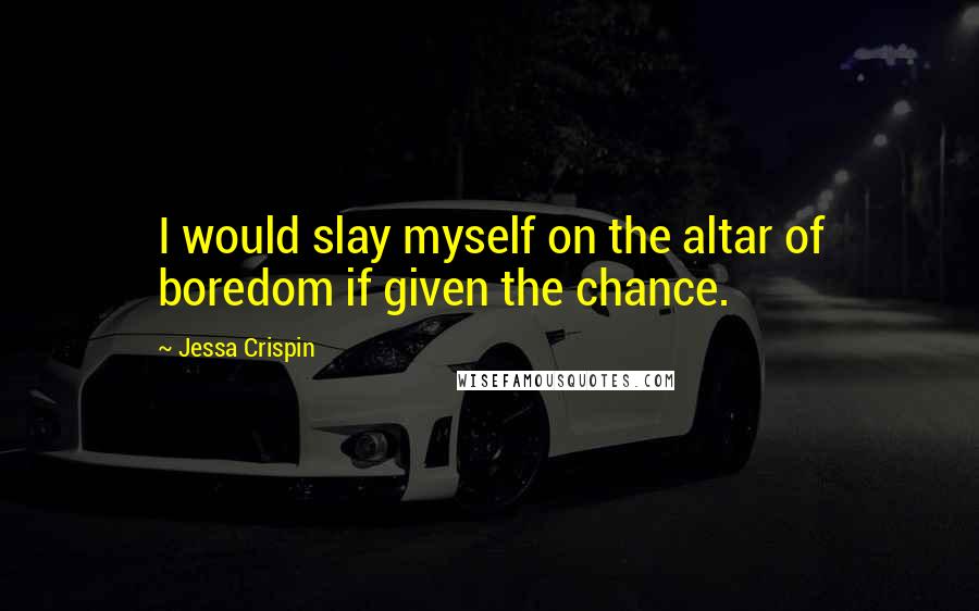 Jessa Crispin Quotes: I would slay myself on the altar of boredom if given the chance.