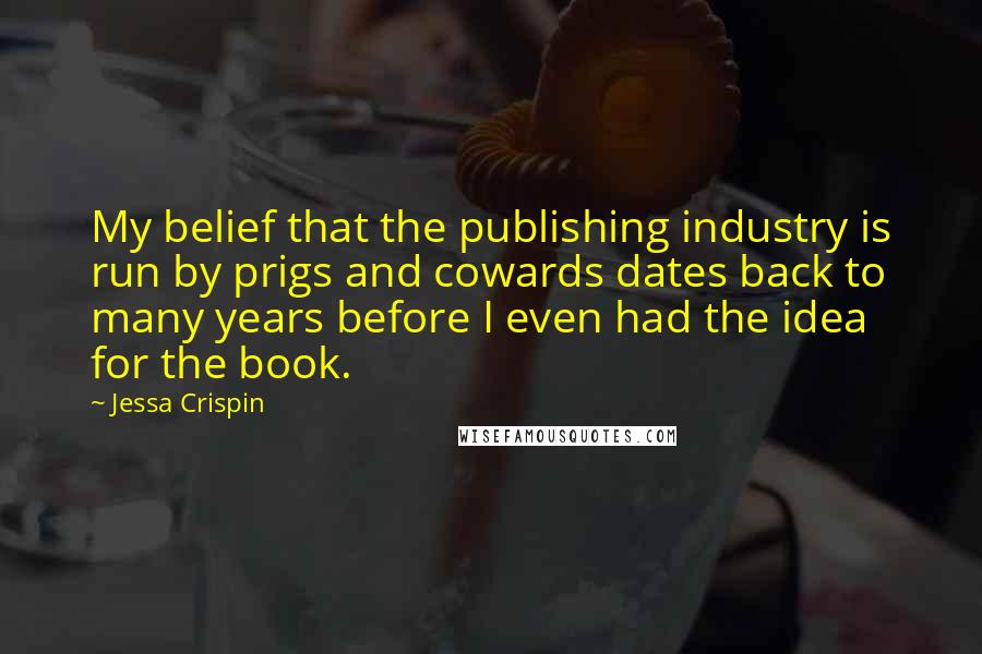 Jessa Crispin Quotes: My belief that the publishing industry is run by prigs and cowards dates back to many years before I even had the idea for the book.