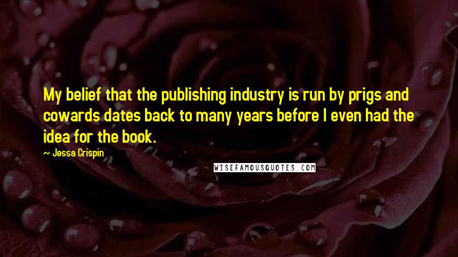 Jessa Crispin Quotes: My belief that the publishing industry is run by prigs and cowards dates back to many years before I even had the idea for the book.