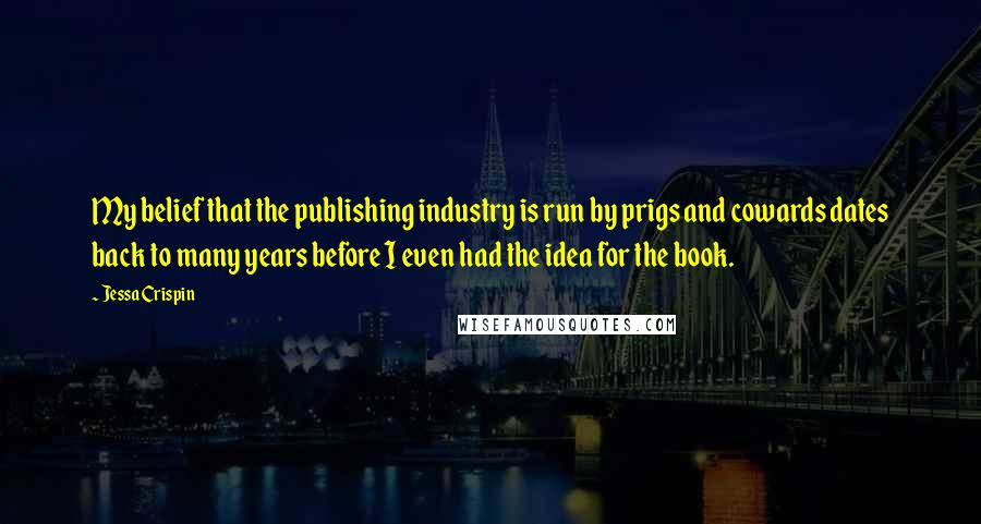 Jessa Crispin Quotes: My belief that the publishing industry is run by prigs and cowards dates back to many years before I even had the idea for the book.