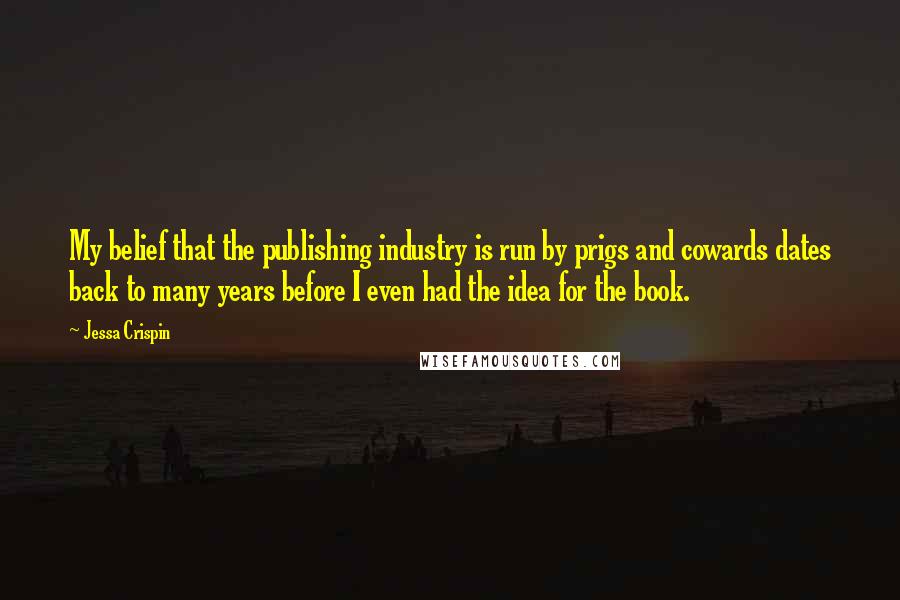 Jessa Crispin Quotes: My belief that the publishing industry is run by prigs and cowards dates back to many years before I even had the idea for the book.