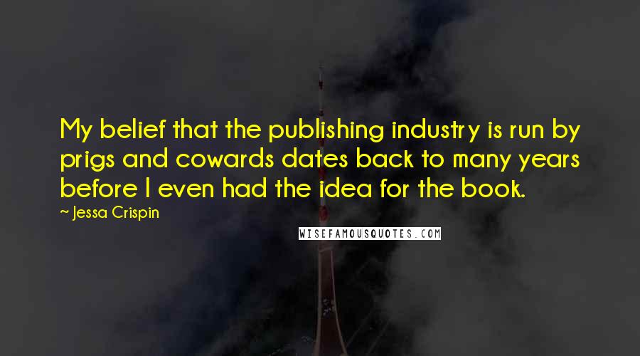 Jessa Crispin Quotes: My belief that the publishing industry is run by prigs and cowards dates back to many years before I even had the idea for the book.